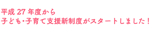 平成27年度から子ども・子育て支援新制度がスタートしました！